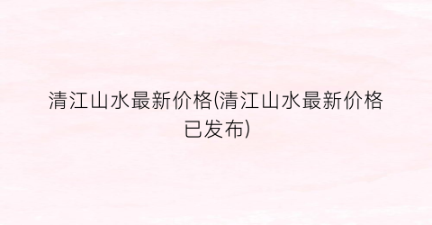 清江山水最新价格(清江山水最新价格已发布)