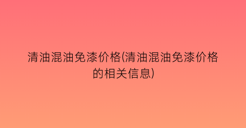 清油混油免漆价格(清油混油免漆价格的相关信息)