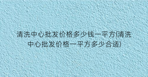 清洗中心批发价格多少钱一平方(清洗中心批发价格一平方多少合适)