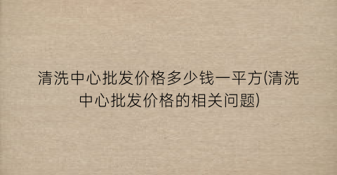 清洗中心批发价格多少钱一平方(清洗中心批发价格的相关问题)