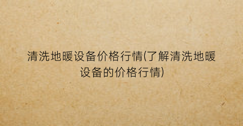 清洗地暖设备价格行情(了解清洗地暖设备的价格行情)