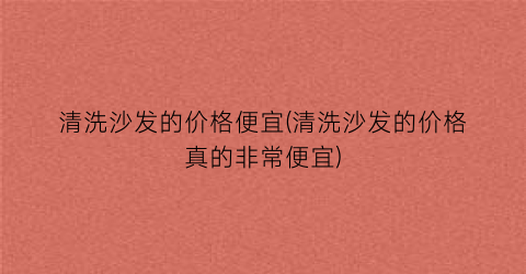 清洗沙发的价格便宜(清洗沙发的价格真的非常便宜)