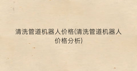 清洗管道机器人价格(清洗管道机器人价格分析)