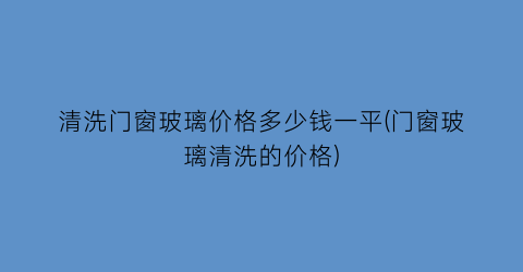 清洗门窗玻璃价格多少钱一平(门窗玻璃清洗的价格)