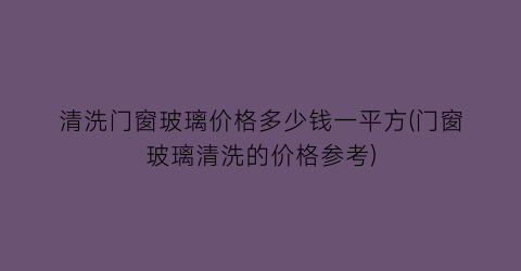 清洗门窗玻璃价格多少钱一平方(门窗玻璃清洗的价格参考)