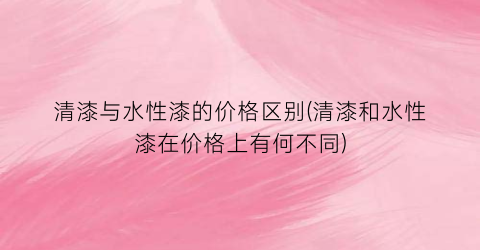 清漆与水性漆的价格区别(清漆和水性漆在价格上有何不同)