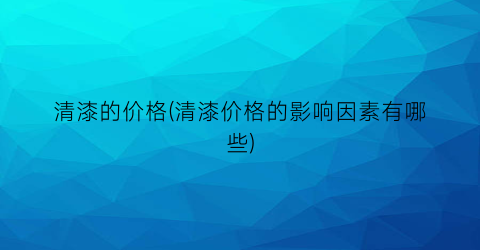 清漆的价格(清漆价格的影响因素有哪些)