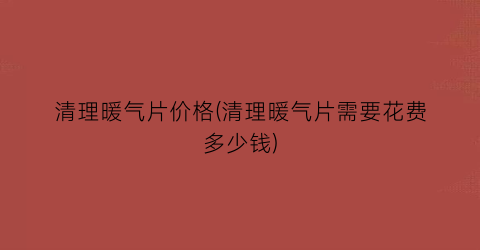 清理暖气片价格(清理暖气片需要花费多少钱)