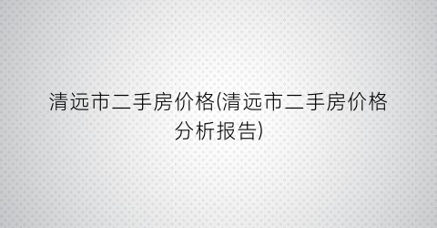 清远市二手房价格(清远市二手房价格分析报告)
