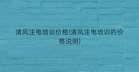 清风注电培训价格(清风注电培训的价格说明)