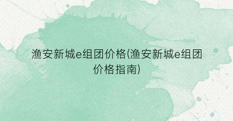 渔安新城e组团价格(渔安新城e组团价格指南)