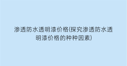 渗透防水透明漆价格(探究渗透防水透明漆价格的种种因素)