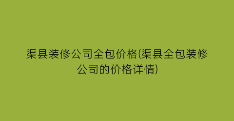 渠县装修公司全包价格(渠县全包装修公司的价格详情)