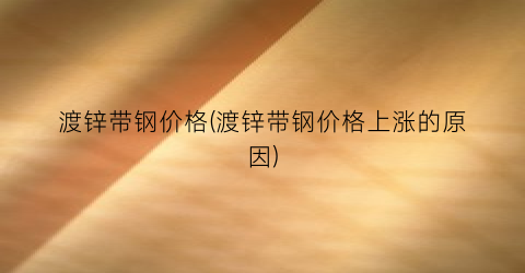 渡锌带钢价格(渡锌带钢价格上涨的原因)