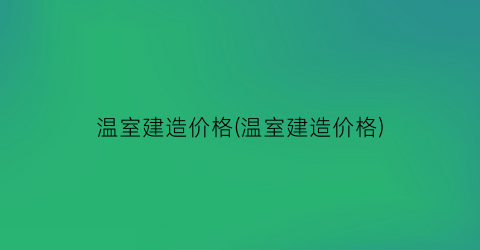 温室建造价格(温室建造价格)