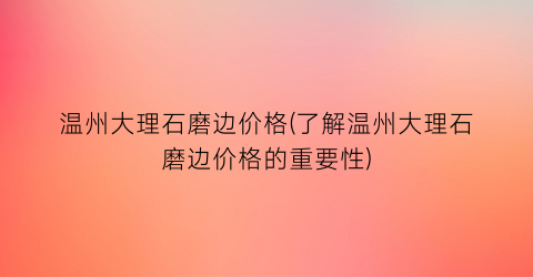 温州大理石磨边价格(了解温州大理石磨边价格的重要性)