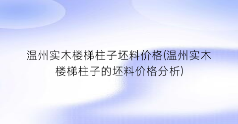 温州实木楼梯柱子坯料价格(温州实木楼梯柱子的坯料价格分析)