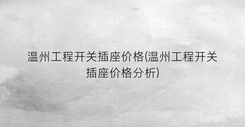 温州工程开关插座价格(温州工程开关插座价格分析)