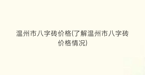 温州市八字砖价格(了解温州市八字砖价格情况)