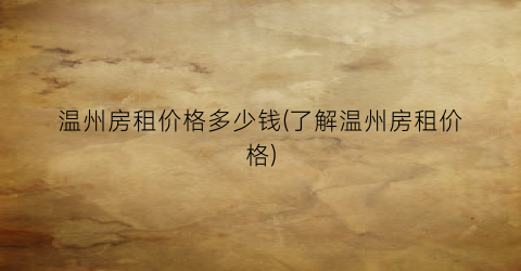 温州房租价格多少钱(了解温州房租价格)