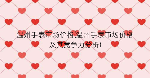 温州手表市场价格(温州手表市场价格及其竞争力分析)