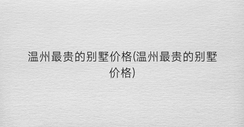 温州最贵的别墅价格(温州最贵的别墅价格)