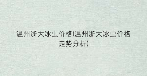 温州浙大冰虫价格(温州浙大冰虫价格走势分析)