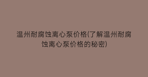 温州耐腐蚀离心泵价格(了解温州耐腐蚀离心泵价格的秘密)