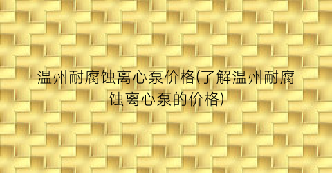 “温州耐腐蚀离心泵价格(了解温州耐腐蚀离心泵的价格)