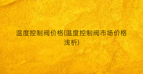 温度控制阀价格(温度控制阀市场价格浅析)