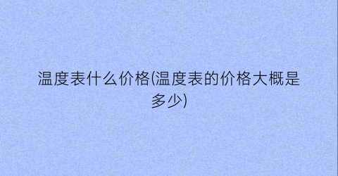 “温度表什么价格(温度表的价格大概是多少)