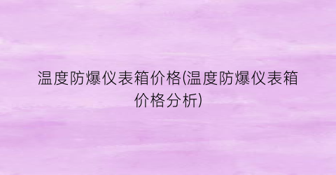 温度防爆仪表箱价格(温度防爆仪表箱价格分析)