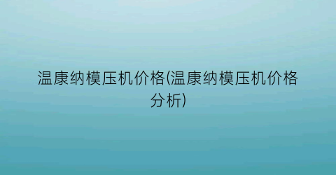 温康纳模压机价格(温康纳模压机价格分析)