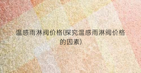 温感雨淋阀价格(探究温感雨淋阀价格的因素)