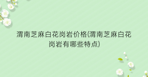 “渭南芝麻白花岗岩价格(渭南芝麻白花岗岩有哪些特点)