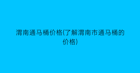 “渭南通马桶价格(了解渭南市通马桶的价格)