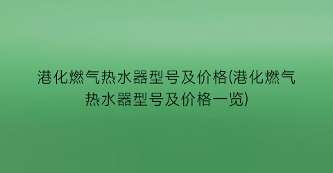 港化燃气热水器型号及价格(港化燃气热水器型号及价格一览)