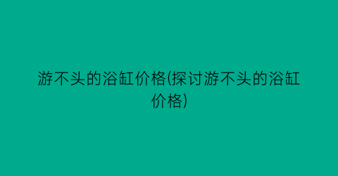 游不头的浴缸价格(探讨游不头的浴缸价格)