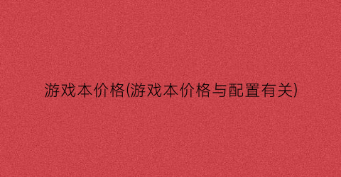 游戏本价格(游戏本价格与配置有关)