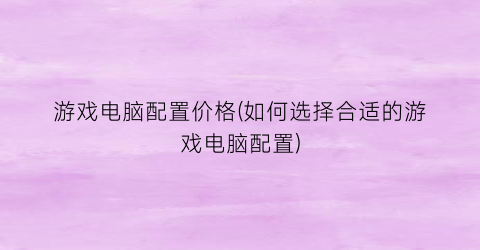 游戏电脑配置价格(如何选择合适的游戏电脑配置)