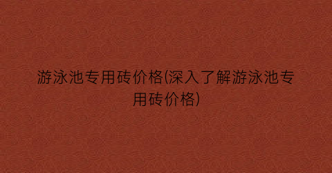 游泳池专用砖价格(深入了解游泳池专用砖价格)