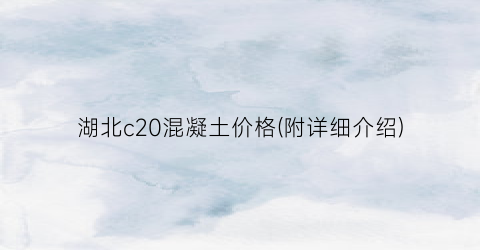 湖北c20混凝土价格(附详细介绍)