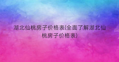 “湖北仙桃房子价格表(全面了解湖北仙桃房子价格表)