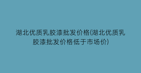 湖北优质乳胶漆批发价格(湖北优质乳胶漆批发价格低于市场价)