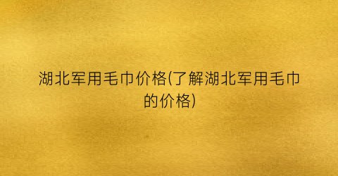 湖北军用毛巾价格(了解湖北军用毛巾的价格)