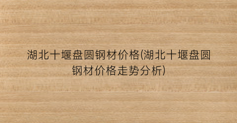 湖北十堰盘圆钢材价格(湖北十堰盘圆钢材价格走势分析)