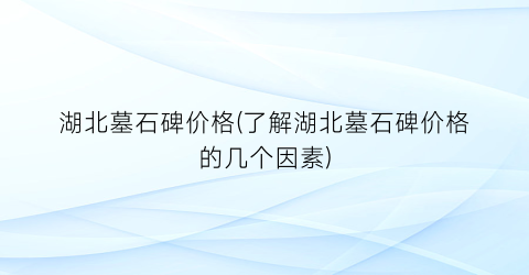 湖北墓石碑价格(了解湖北墓石碑价格的几个因素)