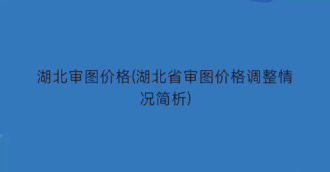 湖北审图价格(湖北省审图价格调整情况简析)