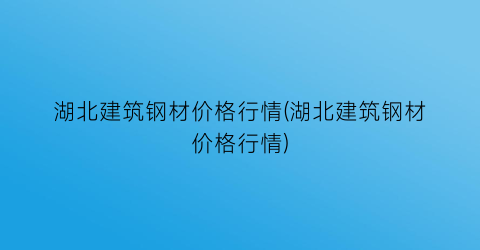 “湖北建筑钢材价格行情(湖北建筑钢材价格行情)