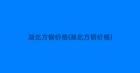 湖北方钢价格(湖北方钢价格)